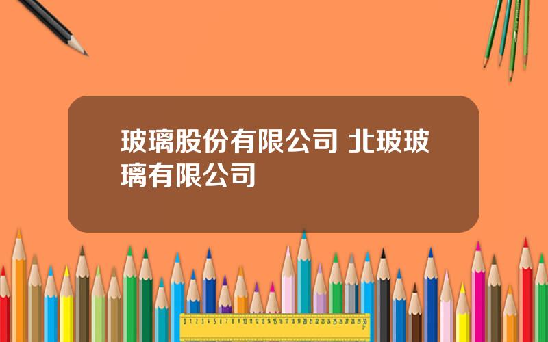 玻璃股份有限公司 北玻玻璃有限公司